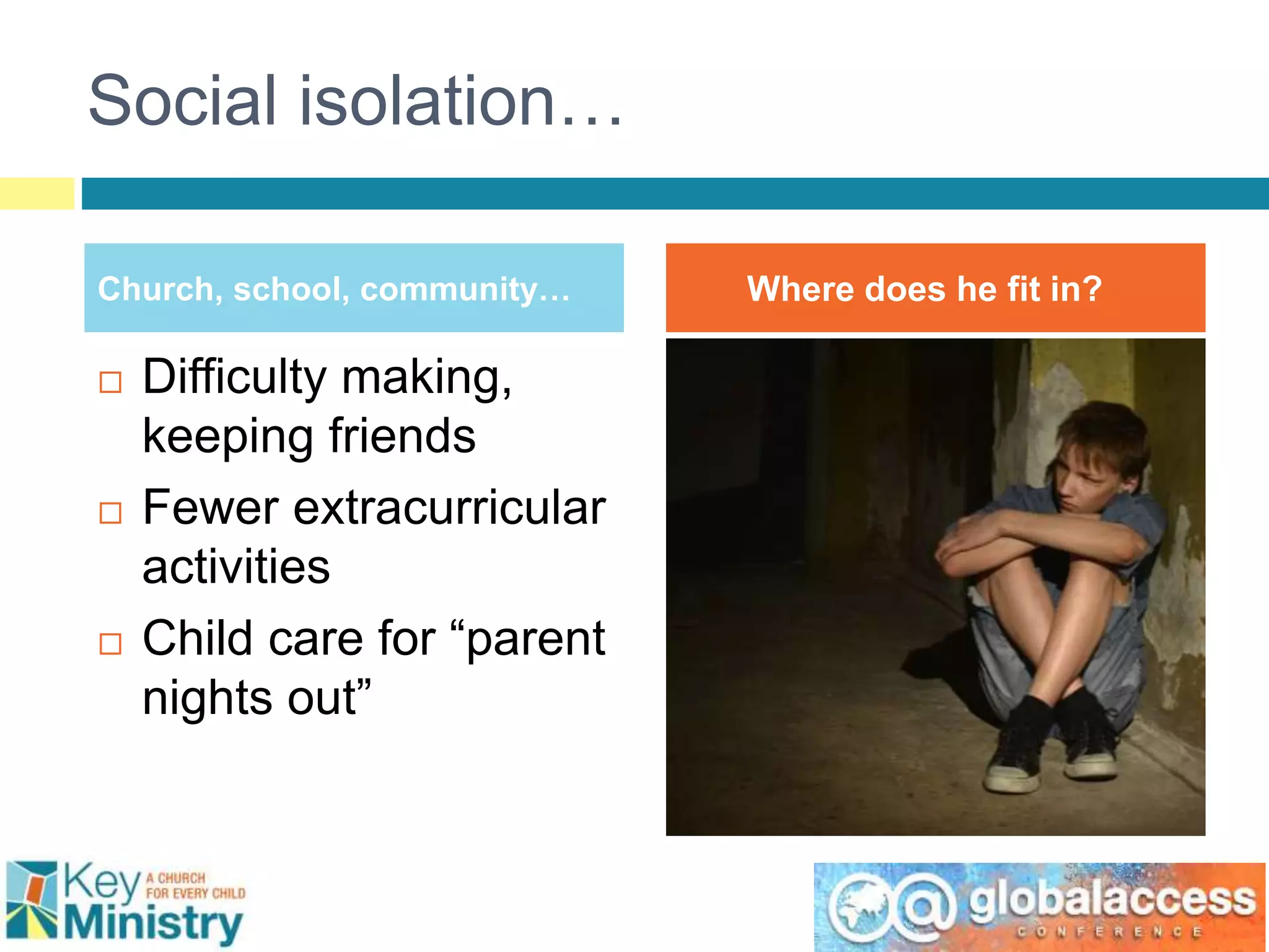 Social isolation…
Church, school, community… Where does he fit in?
 Difficulty making,
keeping friends
 Fewer extracurricular
activities
 Child care for “parent
nights out”
 