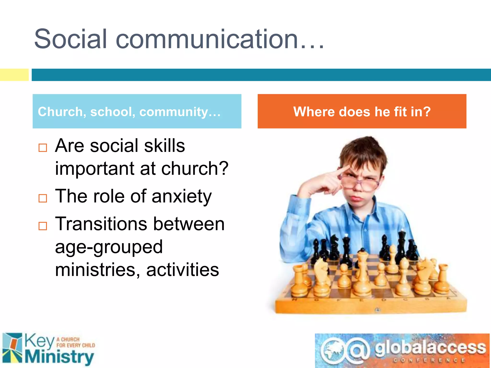 Social communication…
Church, school, community… Where does he fit in?
 Are social skills
important at church?
 The role of anxiety
 Transitions between
age-grouped
ministries, activities
 