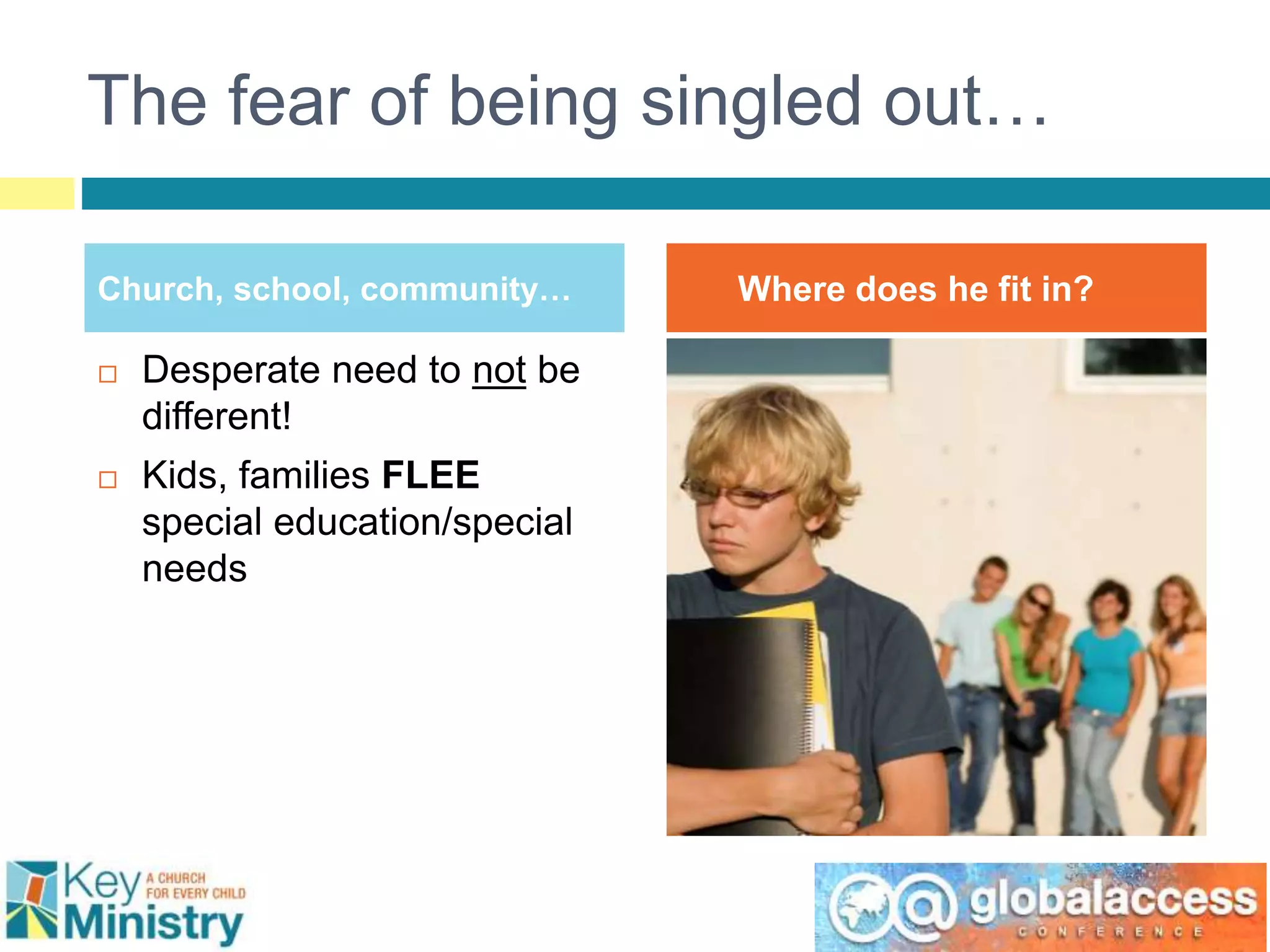 The fear of being singled out…
Church, school, community… Where does he fit in?
 Desperate need to not be
different!
 Kids, families FLEE
special education/special
needs
 