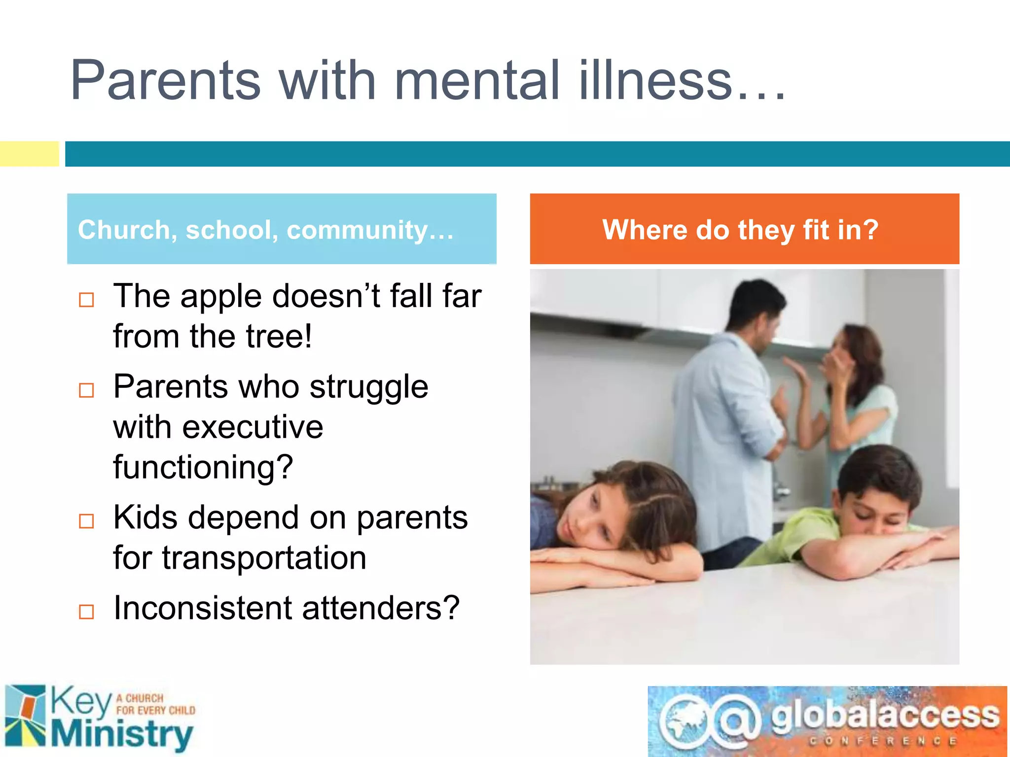 Parents with mental illness…
Church, school, community… Where do they fit in?
 The apple doesn’t fall far
from the tree!
 Parents who struggle
with executive
functioning?
 Kids depend on parents
for transportation
 Inconsistent attenders?
 