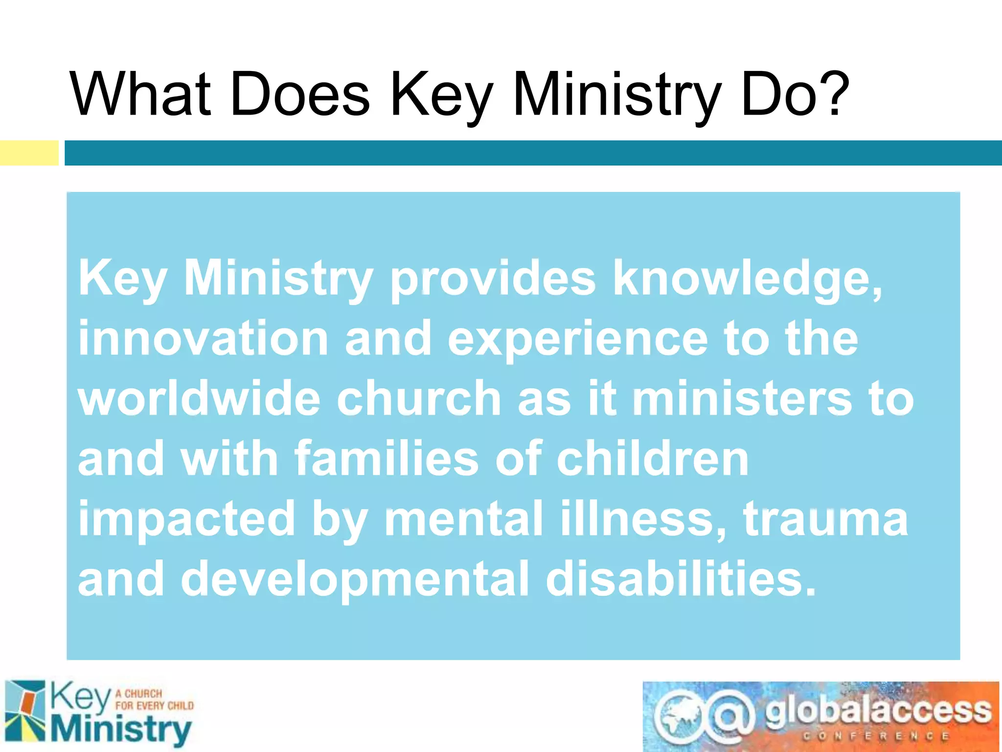 Key Ministry provides knowledge,
innovation and experience to the
worldwide church as it ministers to
and with families of children
impacted by mental illness, trauma
and developmental disabilities.
What Does Key Ministry Do?
 