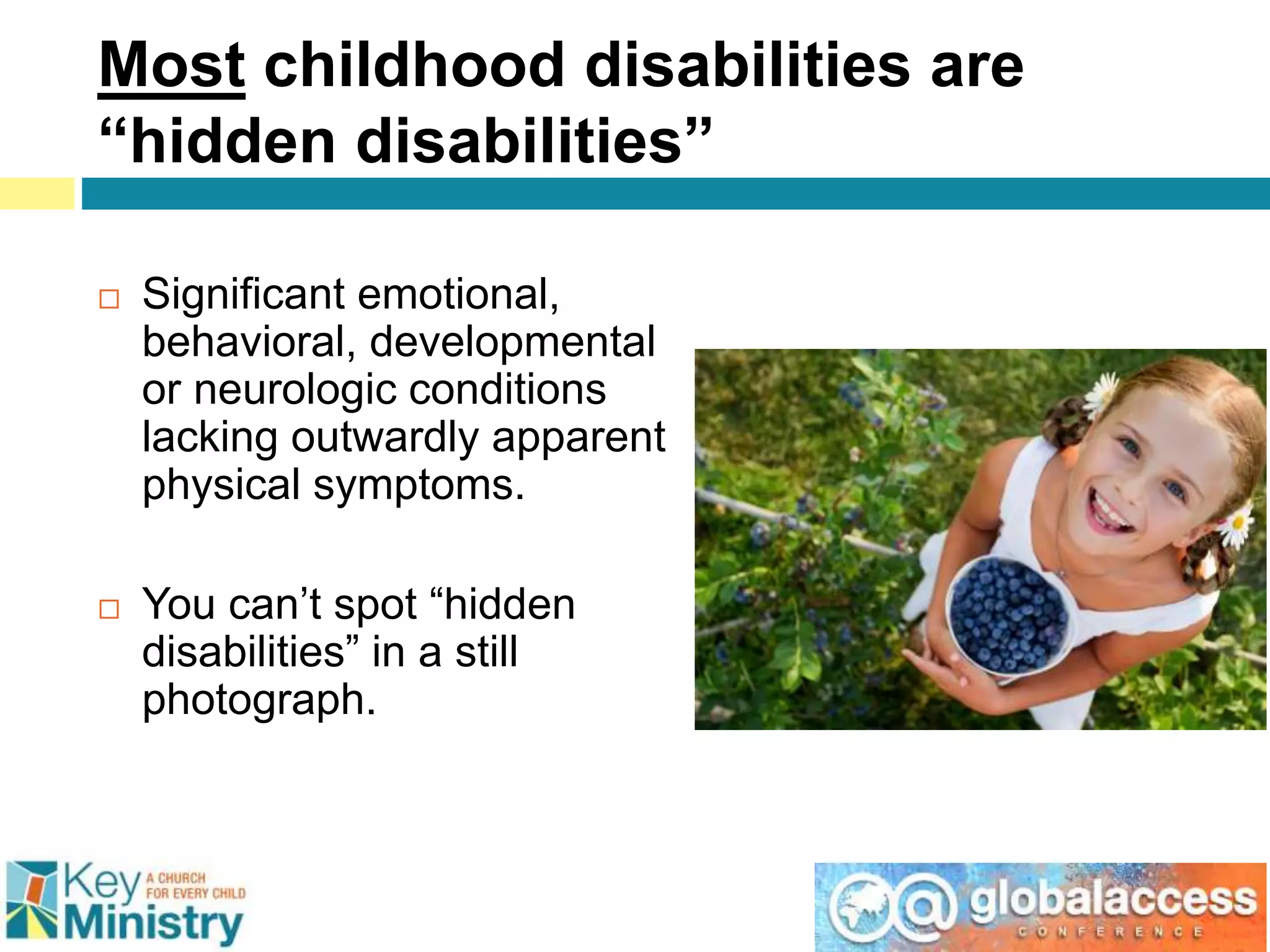 Most childhood disabilities are
“hidden disabilities”
 Significant emotional,
behavioral, developmental
or neurologic conditions
lacking outwardly apparent
physical symptoms.
 You can’t spot “hidden
disabilities” in a still
photograph.
 