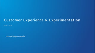 Customer Experience & Experimentation
J u n e , 2 0 1 9
Kuntal Maya Goradia
1
 