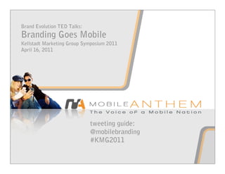 Brand Evolution TED Talks:
Branding Goes Mobile
Kellstadt Marketing Group Symposium 2011
April 16, 2011




                             tweeting guide:
                             @mobilebranding
                             #KMG2011
 