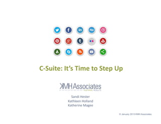 C-­‐Suite:	
  It’s	
  Time	
  to	
  Step	
  Up	
  	
  


                   Sandi	
  Hester	
  
                 Kathleen	
  Holland	
  
                 Katherine	
  Magee	
  

                                                 © January 2013 KMH Associates
 