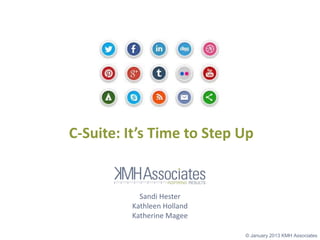 C-Suite:  It’s  Time  to  Step  Up  


              Sandi Hester
            Kathleen Holland
            Katherine Magee

                                 © January 2013 KMH Associates
 