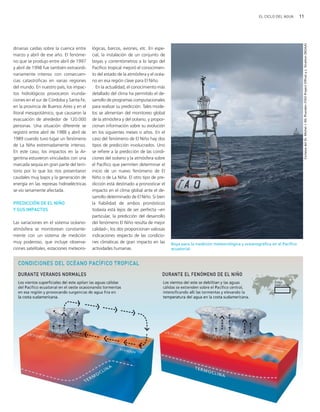 11EL CICLO DEL AGUA
dinarias caídas sobre la cuenca entre
marzo y abril de ese año. El fenóme-
no que se produjo entre abril de 1997
y abril de 1998 fue también extraordi-
nariamente intenso con consecuen-
cias catastróficas en varias regiones
del mundo. En nuestro país, los impac-
tos hidrológicos provocaron inunda-
ciones en el sur de Córdoba y Santa Fe,
en la provincia de Buenos Aires y en el
litoral mesopotámico, que causaron la
evacuación de alrededor de 120.000
personas. Una situación diferente se
registró entre abril de 1988 y abril de
1989 cuando tuvo lugar un fenómeno
de La Niña extremadamente intenso.
En este caso, los impactos en la Ar-
gentina estuvieron vinculados con una
marcada sequía en gran parte del terri-
torio por lo que los ríos presentaron
caudales muy bajos y la generación de
energía en las represas hidroeléctricas
se vio seriamente afectada.
PREDICCIÓN DE EL NIÑO
Y SUS IMPACTOS
Las variaciones en el sistema océano-
atmósfera se monitorean constante-
mente con un sistema de medición
muy poderoso, que incluye observa-
ciones satelitales, estaciones meteoro-
lógicas, barcos, aviones, etc. En espe-
cial, la instalación de un conjunto de
boyas y correntómetros a lo largo del
Pacífico tropical mejoró el conocimien-
to del estado de la atmósfera y el océa-
no en esa región clave para El Niño.
En la actualidad, el conocimiento más
detallado del clima ha permitido el de-
sarrollo de programas computacionales
para realizar su predicción. Tales mode-
los se alimentan del monitoreo global
de la atmósfera y del océano, y propor-
cionan información sobre su evolución
en los siguientes meses o años. En el
caso del fenómeno de El Niño hay dos
tipos de predicción involucrados. Uno
se refiere a la predicción de las condi-
ciones del océano y la atmósfera sobre
el Pacífico que permiten determinar el
inicio de un nuevo fenómeno de El
Niño o de La Niña. El otro tipo de pre-
dicción está destinado a pronosticar el
impacto en el clima global ante el de-
sarrollo determinado de El Niño. Si bien
la fiabilidad de ambos pronósticos
todavía está lejos de ser perfecta −en
particular, la predicción del desarrollo
del fenómeno El Niño resulta de mejor
calidad−, los dos proporcionan valiosas
indicaciones respecto de las condicio-
nes climáticas de gran impacto en las
actividades humanas.
CortesíadelDr.MichelJ.McPhanden(TAOProjectOffice)yL.Stratton(NOAA)
Boya para la medición meteorológica y oceanográfica en el Pacífico
ecuatorial.
ciclo del agua.qxd 22/03/2007 10:25 a.m. PÆgina 11
 