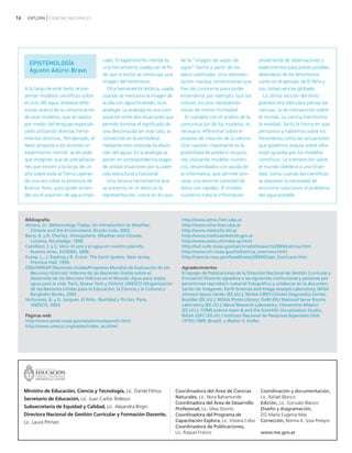 16 EXPLORA CIENCIAS NATURALES
A lo largo de este texto se pre-
sentan modelos científicos sobre
el ciclo del agua. Interesa refle-
xionar acerca de la comunicación
de esos modelos, que se realiza
por medio del lenguaje especiali-
zado utilizando diversas herra-
mientas retóricas. Por ejemplo, el
texto propone a los lectores un
experimento mental: se les pide
que imaginen que las precipitacio-
nes que existen a lo largo de un
año sobre toda la Tierra cayeran
de una vez sobre la provincia de
Buenos Aires, para poder enten-
der así el volumen de agua impli-
cado. El experimento mental es
una herramienta usada con el fin
de que el lector se construya una
imagen del fenómeno.
Otra herramienta retórica, usada
cuando se menciona la imagen de
la olla con agua hirviendo, es la
analogía. La analogía es una com-
paración entre dos situaciones que
permite iluminar el significado de
una desconocida (en este caso, la
convección en la atmósfera)
mediante otra conocida (la ebulli-
ción del agua). En la analogía se
ponen en correspondencia rasgos
de ambas situaciones por su pare-
cido estructural y funcional.
Una tercera herramienta que
se presenta en el texto es la
representación, como en el caso
de la "imagen de vapor de
agua" hecha a partir de los
datos satelitales. Una represen-
tación maneja convenciones que
han de conocerse para poder
entenderla, por ejemplo, que los
colores oscuros representan
zonas de menor humedad.
En paralelo con el análisis de la
comunicación de los modelos, es
necesario reflexionar sobre el
proceso de creación de la ciencia.
Una cuestión importante es la
posibilidad de predecir situacio-
nes utilizando modelos numéri-
cos, desarrollados con ayuda de
la informática, que permite pro-
cesar una enorme cantidad de
datos con rapidez. El modelo
numérico trata la información
proveniente de observaciones y
experimentos para prever posibles
desenlaces de los fenómenos,
como en el ejemplo de El Niño y
sus consecuencias globales.
La última sección del texto
plantea otra idea para pensar las
ciencias: la de intervención sobre
el mundo. La ciencia transforma
la realidad: tanto la forma en que
pensamos y hablamos sobre los
fenómenos como las actuaciones
que podemos realizar sobre ellos
están guiadas por los modelos
científicos. La intervención sobre
el mundo obedece a una finali-
dad, como cuando los científicos
se plantean la necesidad de
encontrar soluciones al problema
del agua potable.
EPISTEMOLOGÍA
Agustín Adúriz-Bravo
Bibliografía
Ahrens, D.: Meteorology Today: An Introduction to Weather,
Climate and the Environment, Brooks Cole, 2002.
Barry, R. y R. Chorley: Atmosphere, Weather and Climate,
Londres, Routledge, 1998.
Camilloni, I. y C. Vera: El aire y el agua en nuestro planeta,
Buenos Aires, EUDEBA, 2006.
Kump, L., J. Kasting y R. Crane: The Earth System, New Jersey,
Prentice-Hall, 1999.
ONU/WWAP (Naciones Unidas/Programa Mundial de Evaluación de los
Recursos Hídricos): Informe de las Naciones Unidas sobre el
Desarrollo de los Recursos Hídricos en el Mundo: Agua para todos,
agua para la vida. París, Nueva York y Oxford, UNESCO (Organización
de las Naciones Unidas para la Educación, la Ciencia y la Cultura) y
Berghahn Books, 2003.
Voitureiez, B. y G. Jacques: El Niño. Realidad y ficción, París,
UNESCO, 2003.
Páginas web
http://www.pmel.noaa.gov/tao/elnino/spanish.html
http://www.unesco.org/water/index_es.shtml
http://www.atmo.fcen.uba.ar
http://www.cima.fcen.uba.ar
http://www.meteofa.mil.ar
http://www.medioambiente.gov.ar
http://www.wmo.ch/index-sp.html
http://lwf.ncdc.noaa.gov/oa/climate/research/2005/katrina.html
http://www.srh.noaa.gov/lix/Katrina_overview.html
http://ciencia.nasa.gov/headlines/y2004/02apr_hurricane.htm
Agradecimientos
El equipo de Publicaciones de la Dirección Nacional de Gestión Curricular y
Formación Docente agradece a las siguientes instituciones y personas por
permitirnos reproducir material fotográfico y colaborar en la documen-
tación de imágenes: Earth Sciences and Image Analysis Laboratory, NASA
Johnson Space Center (EE.UU.); NOAA-CIRES Climate Diagnostics Center,
Boulder (EE.UU.); NOAA Photo Library; OAR/ ERL/ National Serve Storms
Laboratory (EE.UU.); Naval Research Laboratory, Clementine Mission
(EE.UU.); TOMS science team & and the Scientific Visualization Studio,
NASA GSFC (EE.UU.) Instituto Nacional de Pesquisas Espaciales DSA/
CPTEC/ INPE (Brasil) y Walter S. Kiefer.
Coordinadora del Área de Ciencias
Naturales, Lic. Nora Bahamonde
Coordinadora del Área de Desarrollo
Profesional, Lic. Silvia Storino
Coordinadora del Programa de
Capacitación Explora, Lic. Viviana Celso
Coordinadora de Publicaciones,
Lic. Raquel Franco
Coordinación y documentación,
Lic. Rafael Blanco
Edición, Lic. Gonzalo Blanco
Diseño y diagramación,
DG María Eugenia Más
Corrección, Norma A. Sosa Pereyra
www.me.gov.ar
Ministro de Educación, Ciencia y Tecnología, Lic. Daniel Filmus
Secretario de Educación, Lic. Juan Carlos Tedesco
Subsecretaria de Equidad y Calidad, Lic. Alejandra Birgin
Directora Nacional de Gestión Curricular y Formación Docente,
Lic. Laura Pitman
ciclo del agua.qxd 22/03/2007 10:26 a.m. PÆgina 16
 