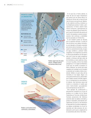 6 EXPLORA CIENCIAS NATURALES
En el caso de un frente caliente, la
masa de aire de mayor temperatura
que avanza, por ser menos densa, as-
ciende por encima de la masa de aire
más fría que se encuentra por delante.
El aire caliente se enfría y condensa su
humedad para producir nubes y pre-
cipitaciones. El frente caliente tiene
menos inclinación y generalmente se
mueve más despacio que el frente frío,
por lo que el movimiento de ascenso es
mucho más gradual y provoca precipi-
taciones más continuas y extendidas
que las asociadas con frentes fríos.
El aire también puede ser elevado
por la superficie terrestre. Cuando el
aire encuentra una cadena montaño-
sa, por ejemplo, es forzado a ascender
por encima de las montañas y, si la ele-
vación es suficientemente alta, el vapor
de agua condensa y produce nubes
orográficas. En la Argentina, los vientos
en altura que prevalecen son de oeste a
este, por lo que las nubes orográficas
tienden a formarse del lado oeste de
las montañas y a veces sobre las cimas,
si no son muy altas, como en los Andes
patagónicos. En la región de Mendoza
y San Juan, en cambio, se produce un
efecto diferente: los vientos del oeste
cargados de humedad se ven forzados
a ascender por la ladera chilena (occi-
dental). Debido a la gran altura de las
montañas en esa región, llegan a la
cima prácticamente secos y descienden
por la ladera oriental, del lado argenti-
no, y su temperatura es anormalmen-
te caliente. Este fenómeno típico del
invierno es conocido en nuestro país
como "viento Zonda", que puede ele-
var las temperaturas más de 20 °C.
Otro ejemplo de condensación y
precipitación orográfica es la que se
produce en la región de las Sierras
Subandinas en Tucumán, donde el aire
húmedo proveniente del Atlántico
asciende sobre las laderas orientales y
produce nubosidad y abundantes pre-
cipitaciones, las que a su vez favorecen
el desarrollo de una densa vegetación.
Las laderas occidentales no se ven fa-
vorecidas por tales procesos de con-
densación, por lo que su vegetación es
la característica de climas más áridos.
ciclo del agua.qxd 22/03/2007 10:24 a.m. PÆgina 6
 