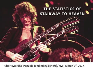 THE STATISTICS OF
STAIRWAY TO HEAVEN
Albert Meroño-Peñuela (and many others), KMi, March 9th 2017
 