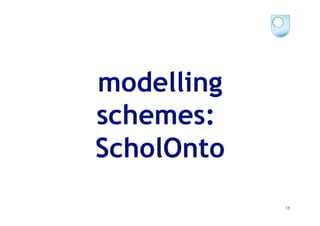 modelling
schemes:
ScholOnto
            13
 
