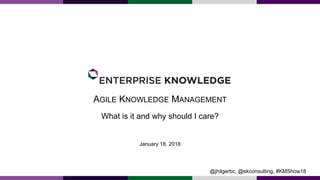 AGILE KNOWLEDGE MANAGEMENT
What is it and why should I care?
January 18, 2018
@jhilgerbc, @ekconsulting, #KMShow18
 