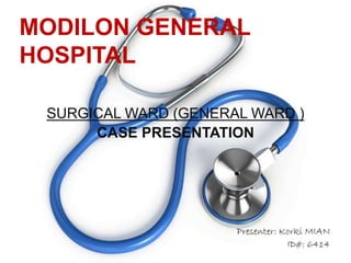 MODILON GENERAL
HOSPITAL
SURGICAL WARD (GENERAL WARD )
CASE PRESENTATION
Presenter: Korki MIAN
ID#: 6414
 