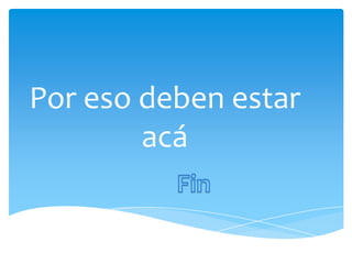 Por eso deben estar
acá
 