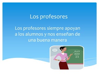 Los profesores
Los profesores siempre apoyan
a los alumnos y nos enseñan de
una buena manera
 