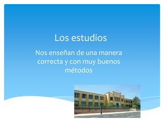 Los estudios
Nos enseñan de una manera
correcta y con muy buenos
métodos
 