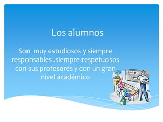 Los alumnos
Son muy estudiosos y siempre
responsables .siempre respetuosos
con sus profesores y con un gran
nivel académico
 