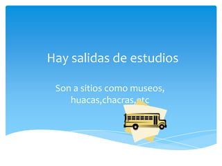 Hay salidas de estudios
Son a sitios como museos,
huacas,chacras,etc
 