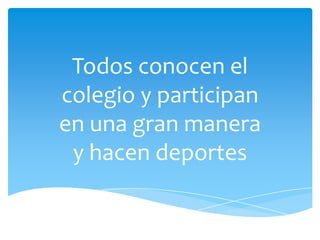 Todos conocen el
colegio y participan
en una gran manera
y hacen deportes
 