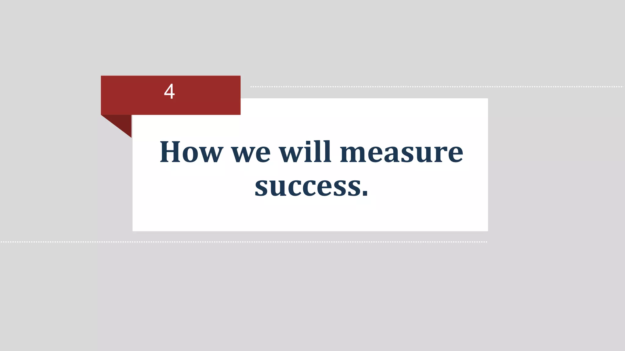 How we will measure 
success. 
4 
 