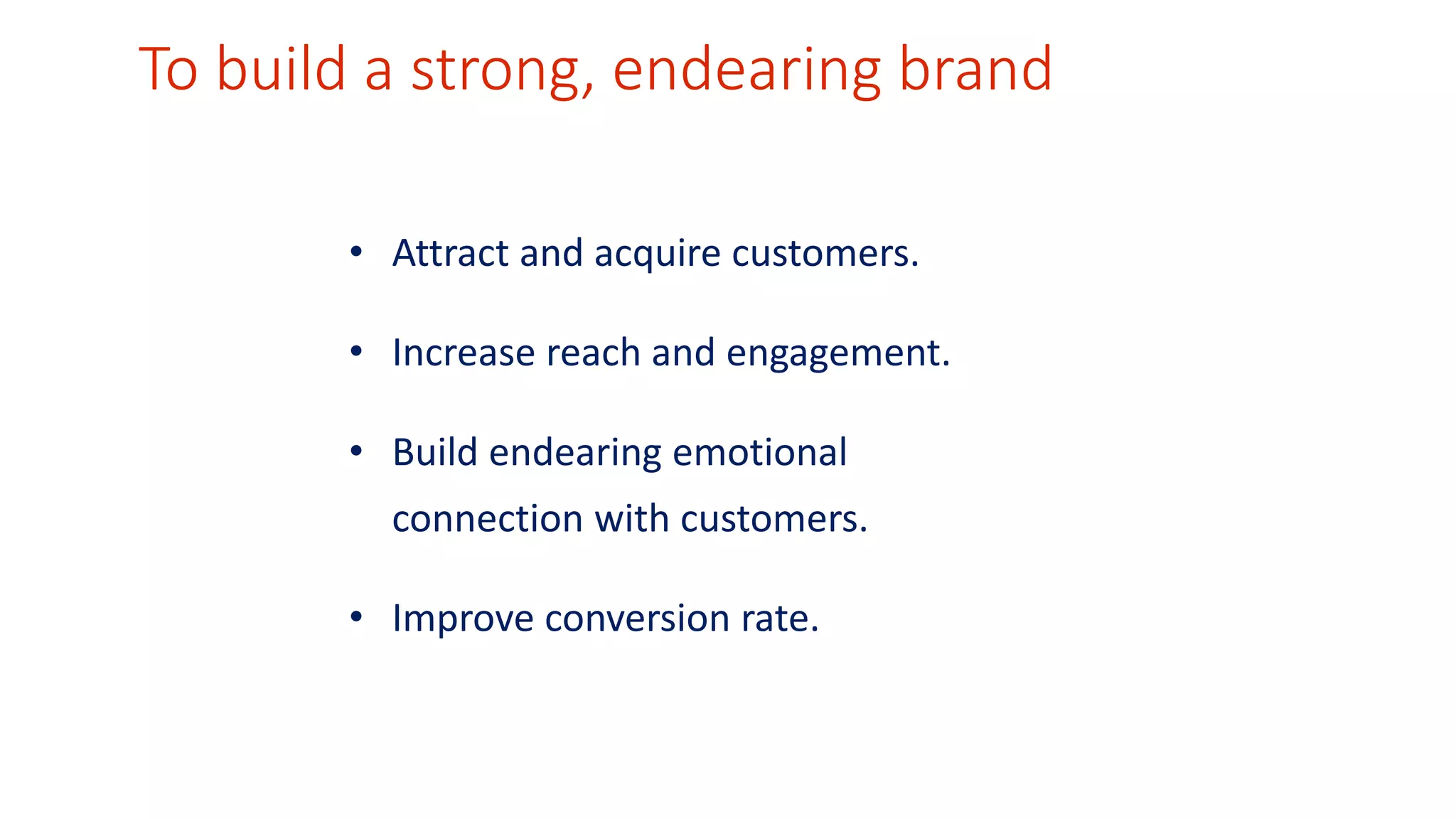 To build a strong, endearing brand 
• Attract and acquire customers. 
• Increase reach and engagement. 
• Build endearing emotional 
connection with customers. 
• Improve conversion rate. 
 