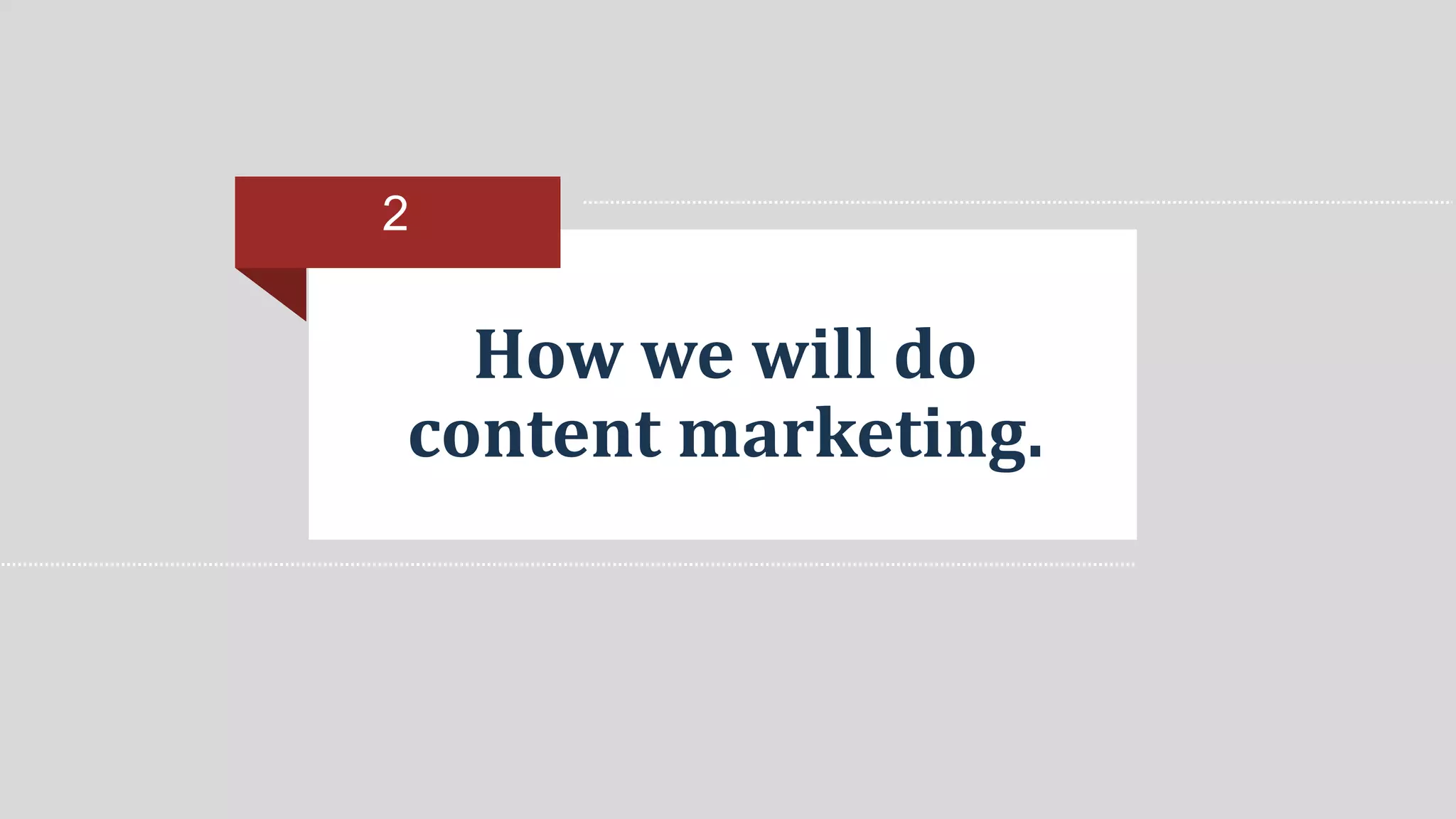 2 
How we will do 
content marketing. 
 