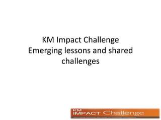 KM Impact Challenge Emerging lessons and shared challenges 