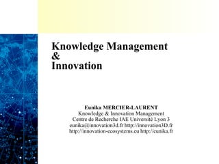 Knowledge Management
&
Innovation


           Eunika MERCIER-LAURENT
       Knowledge & Innovation Management
    Centre de Recherche IAE Université Lyon 3
   eunika@innovation3d.fr http://innovation3D.fr
   http://innovation-ecosystems.eu http://eunika.fr
 