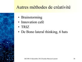 Autres méthodes de créativité

•    Brainstorming
•    Innovation café
•    TRIZ
•    De Bono lateral thinking, 6 hats




       ISCOM 19 décembre 2012/Eunika Mercier-Laurent   30
 