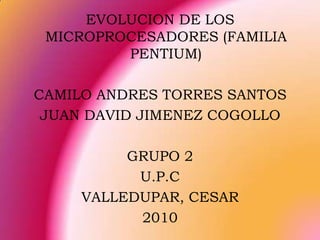 EVOLUCION DE LOS MICROPROCESADORES (FAMILIA PENTIUM) CAMILO ANDRES TORRES SANTOS JUAN DAVID JIMENEZ COGOLLO GRUPO 2 U.P.C VALLEDUPAR, CESAR 2010 