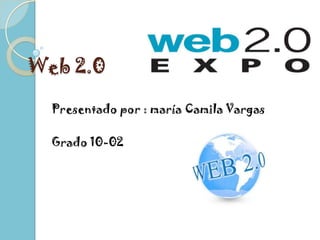 Web 2.0 Presentado por : maría Camila Vargas Grado 10-02 
