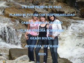 I. E SAN VICENTE DE PAUL Planeo mi futuro con responsabilidad  Camila Andrea Castaño Clara Eugenia Echeverri Grado Noveno Antioquia, Envigado 2009 