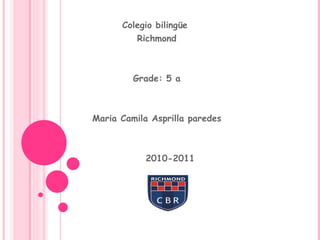 Colegio bilingüe  Richmond Grade: 5 a Maria Camila Asprilla paredes 2010-2011 
