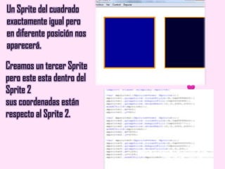 Un Sprite del cuadrado
exactamente igual pero
en diferente posición nos
aparecerá.
Creamos un tercer Sprite
pero este esta dentro del
Sprite 2
sus coordenadas están
respecto al Sprite 2.
 