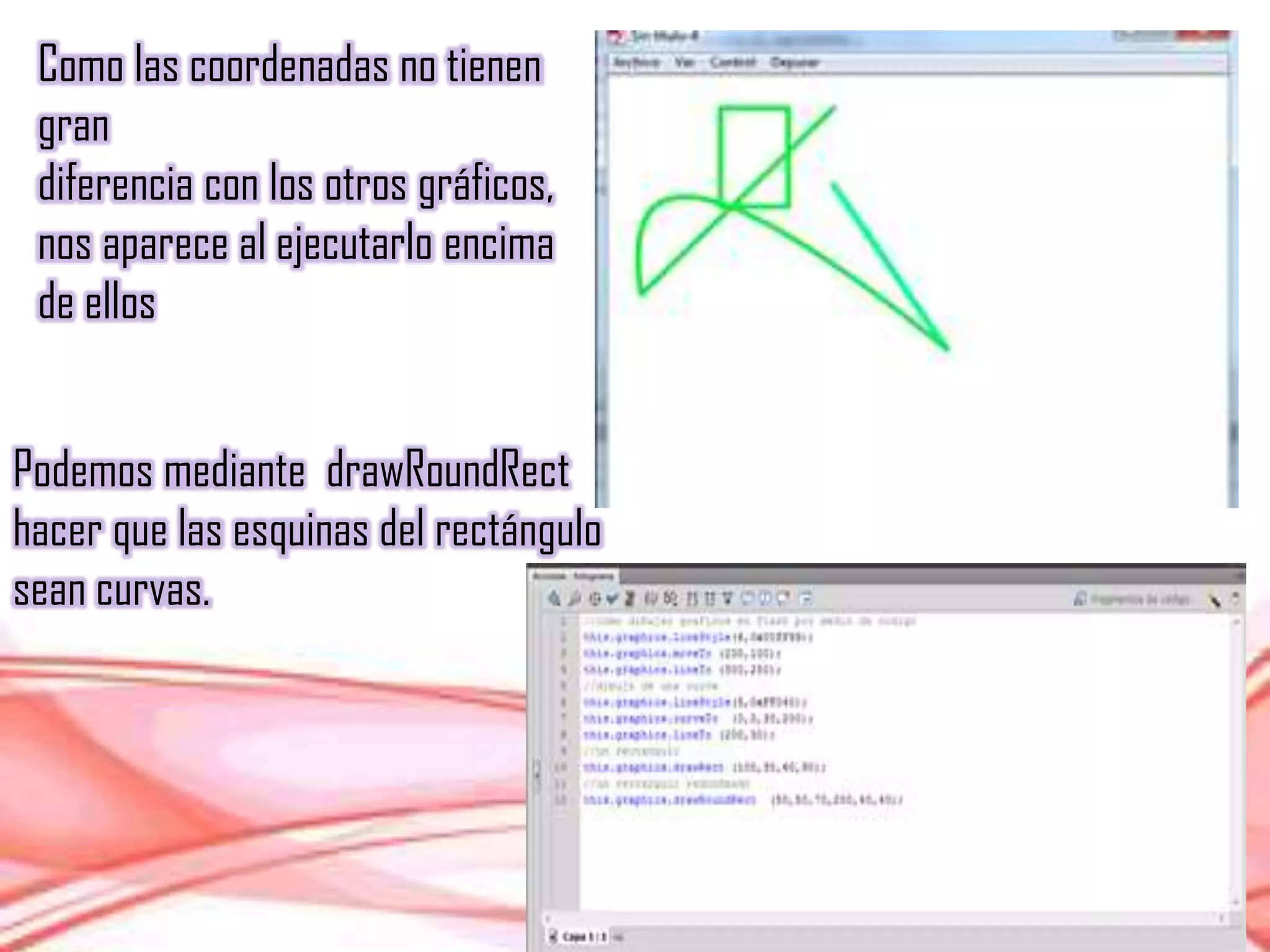 Como las coordenadas no tienen
gran
diferencia con los otros gráficos,
nos aparece al ejecutarlo encima
de ellos
Podemos mediante drawRoundRect
hacer que las esquinas del rectángulo
sean curvas.