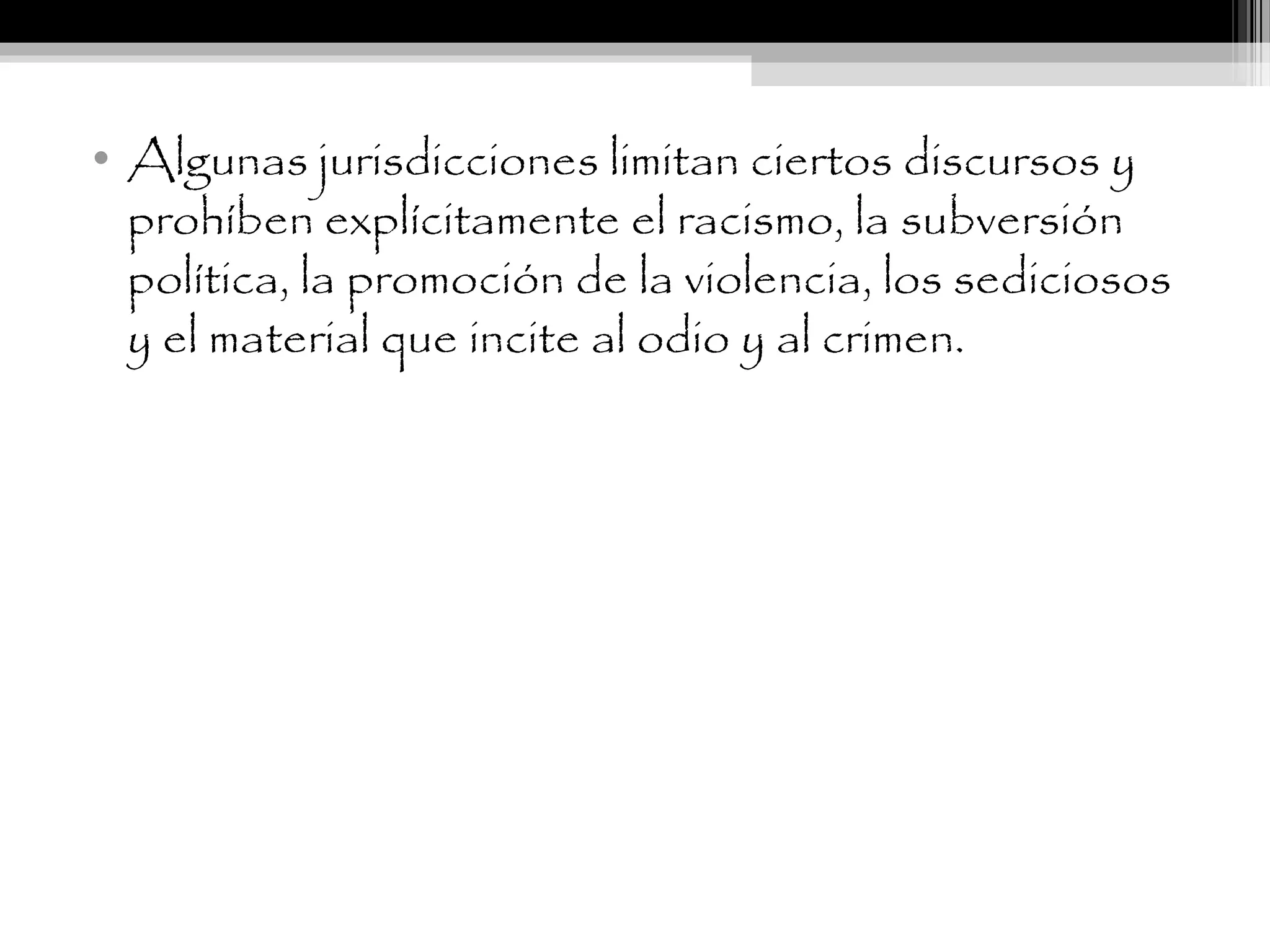 • Algunas jurisdicciones limitan ciertos discursos y
prohíben explícitamente el racismo, la subversión
política, la promoción de la violencia, los sediciosos
y el material que incite al odio y al crimen.
 