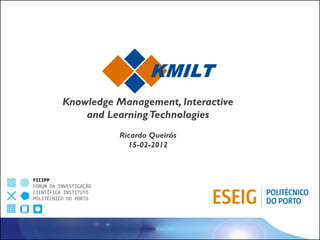 KMILT
Knowledge Management, Interactive
    and Learning Technologies
           Ricardo Queirós
             15-02-2012
 