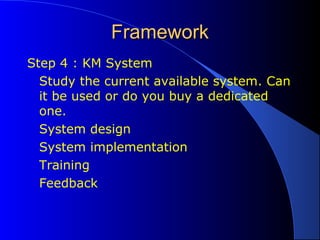 FrameworkFramework
Step 4 : KM System
Study the current available system. Can
it be used or do you buy a dedicated
one.
System design
System implementation
Training
Feedback
 