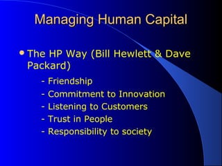 Managing Human CapitalManaging Human Capital
The HP Way (Bill Hewlett & Dave
Packard)
- Friendship
- Commitment to Innovation
- Listening to Customers
- Trust in People
- Responsibility to society
 