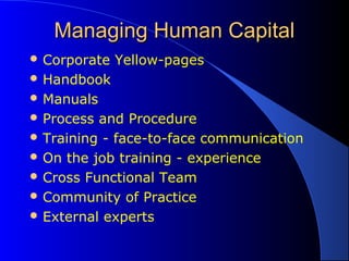 Managing Human CapitalManaging Human Capital
 Corporate Yellow-pages
 Handbook
 Manuals
 Process and Procedure
 Training - face-to-face communication
 On the job training - experience
 Cross Functional Team
 Community of Practice
 External experts
 