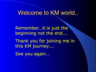 Welcome to KM world..Welcome to KM world..
Remember…it is just the
beginning not the end….
Thank you for joining me in
this KM journey….
See you again…
 