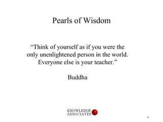 Pearls of Wisdom “ Think of yourself as if you were the only unenlightened person in the world. Everyone else is your teac...