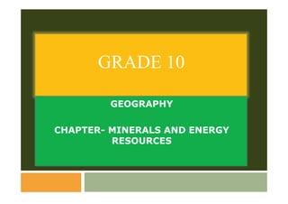 GRADE 10
GEOGRAPHY
CHAPTER-MINERALS AND ENERGY
RESOURCES
 
