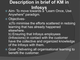 Description in brief of KM in
Infosys

Aim- To move towards a "Learn Once, Use
Anywhere" paradigm.
 Objectivesa)To minimi...