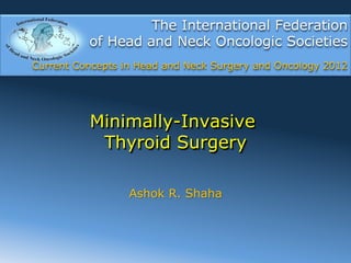 The International Federation
          of Head and Neck Oncologic Societies
Current Concepts in Head and Neck Surgery and Oncology 2012




          Minimally-Invasive
           Thyroid Surgery

                  Ashok R. Shaha
 