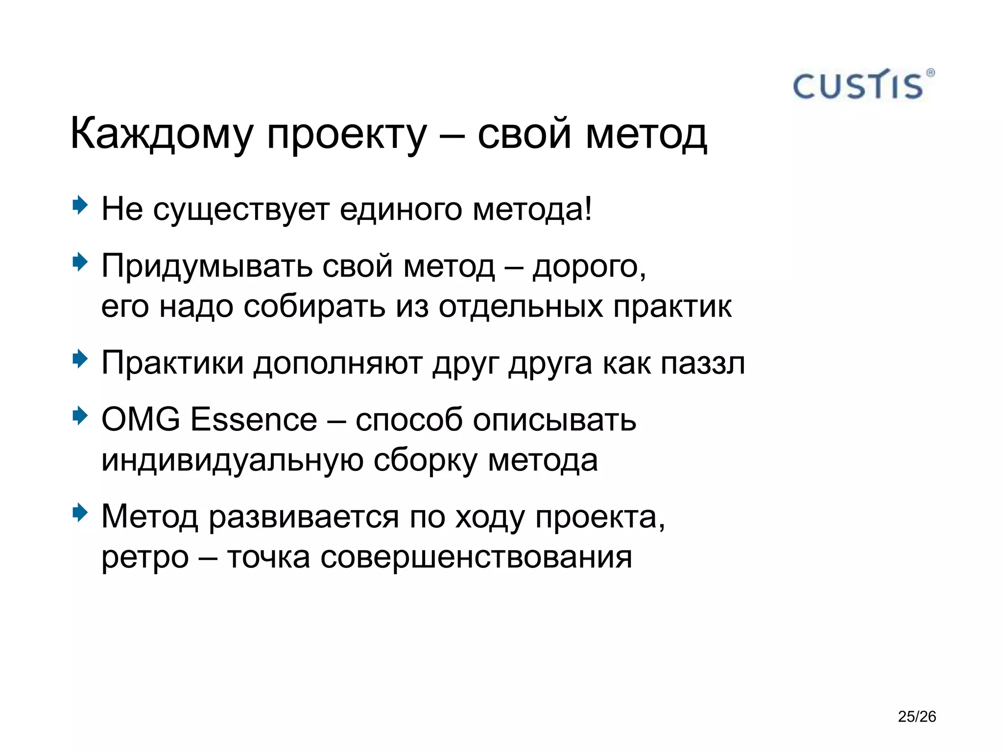 Не существует единого метода!
 Придумывать свой метод – дорого,
его надо собирать из отдельных практик
 Практики дополняют друг друга как паззл
 OMG Essence – способ описывать
индивидуальную сборку метода
 Метод развивается по ходу проекта,
ретро – точка совершенствования
Каждому проекту – свой метод
25/26
 