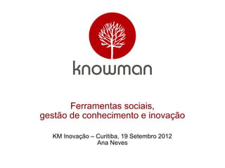 Ferramentas sociais,
gestão de conhecimento e inovação

  KM Inovação – Curitiba, 19 Setembro 2012
                Ana Neves
 