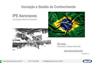 Inovação e Gestão do Conhecimento

           IPE Aeronaves
           Tecnologia totalmente Brasileira




                                                                   40 anos
                                                                   Inovando e Desenvolvendo
                                                                             João Carlos Boscardin
                                                                                                13/09/2012


www.ipeaeronaves.com.br        Tel 41 3244-8832   info@ipeaeronaves.com.br
 