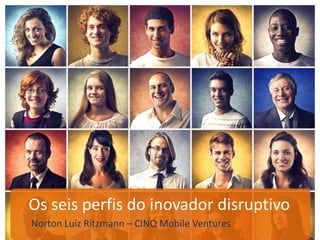 Os seis perfis do inovador disruptivo
Norton Luiz Ritzmann – CINQ Mobile Ventures
 