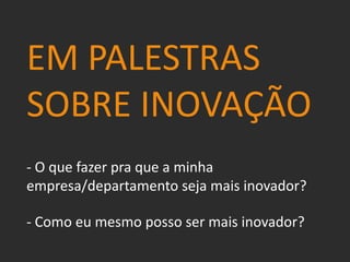 EM PALESTRAS
SOBRE INOVAÇÃO
- O que fazer pra que a minha
empresa/departamento seja mais inovador?
- Como eu mesmo posso ser mais inovador?
 